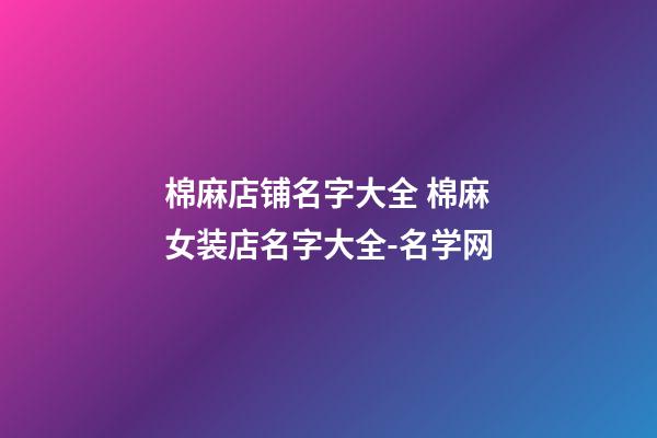 棉麻店铺名字大全 棉麻女装店名字大全-名学网-第1张-店铺起名-玄机派